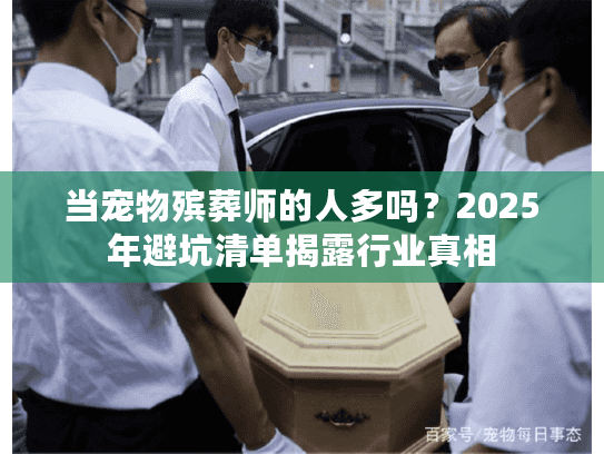 当宠物殡葬师的人多吗？2025年避坑清单揭露行业真相