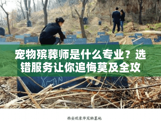宠物殡葬师是什么专业?选错服务让你追悔莫及全攻略 宠物殡葬师是什么专业?选错服务让你追悔莫及全攻略