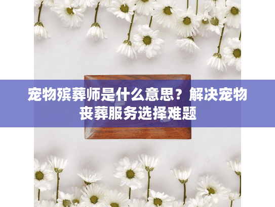 宠物殡葬师是什么意思？解决宠物丧葬服务选择难题