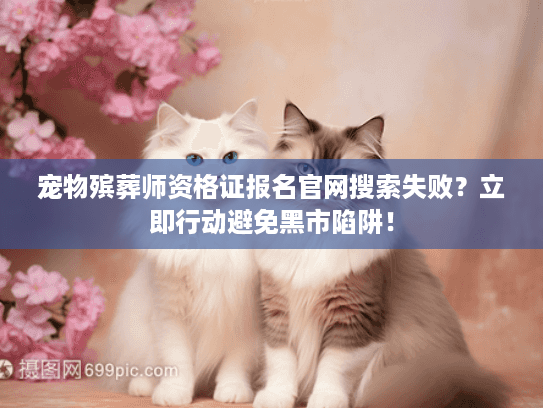 宠物殡葬师资格证报名官网搜索失败？立即行动避免黑市陷阱！