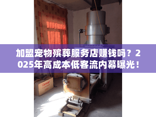 加盟宠物殡葬服务店赚钱吗？2025年高成本低客流内幕曝光！