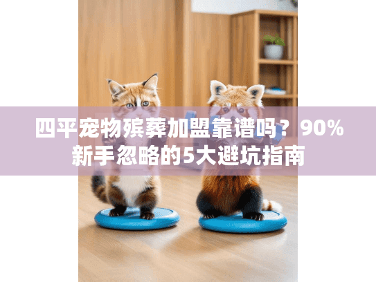 四平宠物殡葬加盟靠谱吗？90%新手忽略的5大避坑指南