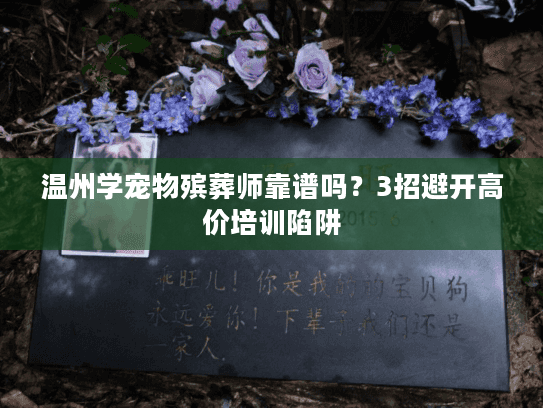 温州学宠物殡葬师靠谱吗？3招避开高价培训陷阱