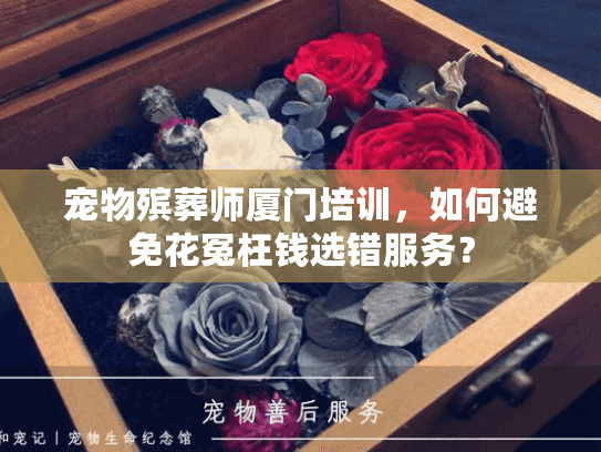 宠物殡葬师厦门培训，如何避免花冤枉钱选错服务？