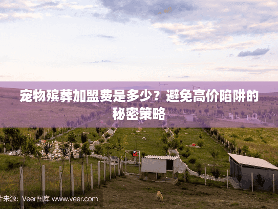 宠物殡葬加盟费是多少？避免高价陷阱的秘密策略