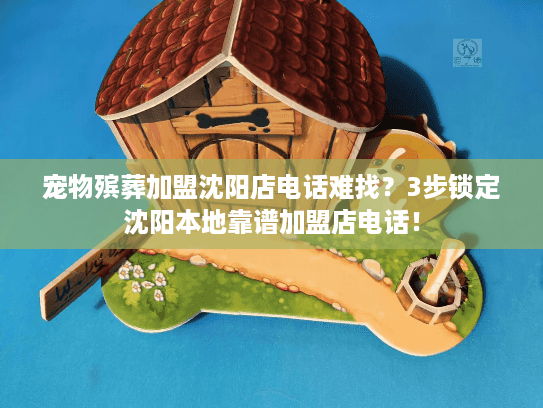 宠物殡葬加盟沈阳店电话难找?3步锁定沈阳本地靠谱加盟店电话! 宠物殡葬加盟沈阳店电话难找?3步锁定沈阳本地靠谱加盟店电话!