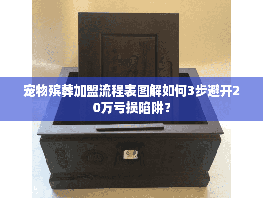 宠物殡葬加盟流程表图解如何3步避开20万亏损陷阱？