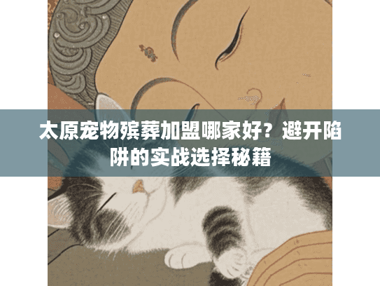 太原宠物殡葬加盟哪家好?避开陷阱的实战选择秘籍 太原宠物殡葬加盟哪家好?避开陷阱的实战选择秘籍