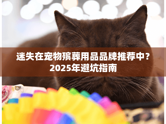 迷失在宠物殡葬用品品牌推荐中?2025年避坑指南 迷失在宠物殡葬用品品牌推荐中?2025年避坑指南