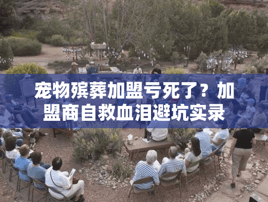 宠物殡葬加盟亏死了？加盟商自救血泪避坑实录