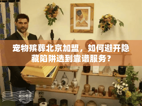 宠物殡葬北京加盟，如何避开隐藏陷阱选到靠谱服务？