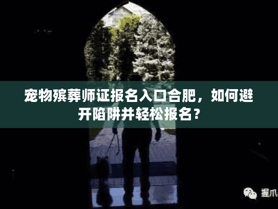 宠物殡葬师证报名入口合肥,如何避开陷阱并轻松报名? 宠物殡葬师证报名入口合肥,如何避开陷阱并轻松报名?