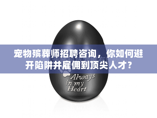 宠物殡葬师招聘咨询，你如何避开陷阱并雇佣到顶尖人才？