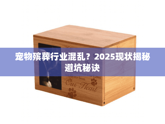 宠物殡葬行业混乱？2025现状揭秘避坑秘诀