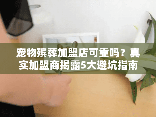 宠物殡葬加盟店可靠吗?真实加盟商揭露5大避坑指南 宠物殡葬加盟店可靠吗?真实加盟商揭露5大避坑指南