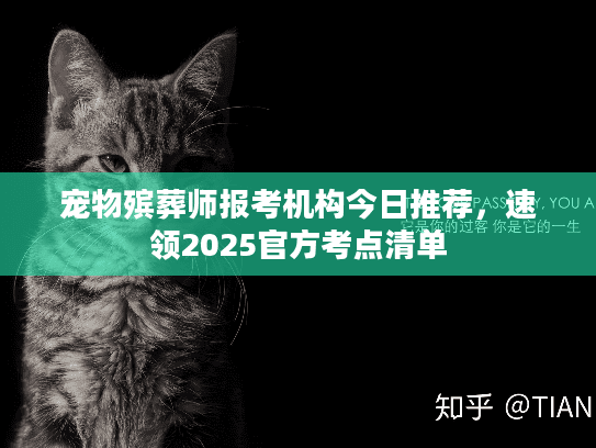 宠物殡葬师报考机构今日推荐,速领2025官方考点清单 宠物殡葬师报考机构今日推荐,速领2025官方考点清单