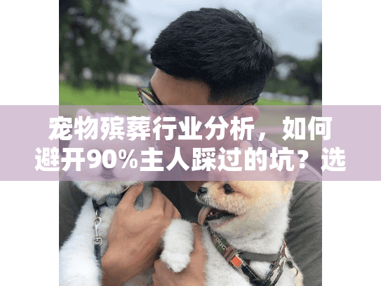 宠物殡葬行业分析,如何避开90%主人踩过的坑?选择前必读! 宠物殡葬行业分析,如何避开90%主人踩过的坑?选择前必读!