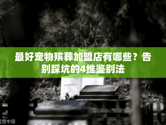 最好宠物殡葬加盟店有哪些？告别踩坑的4维鉴别法