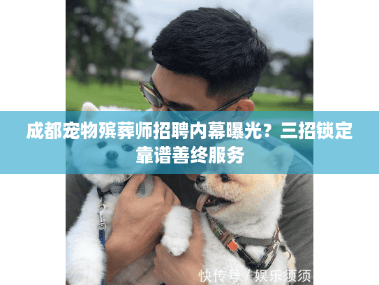 成都宠物殡葬师招聘内幕曝光？三招锁定靠谱善终服务