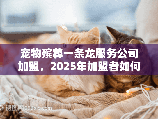宠物殡葬一条龙服务公司加盟,2025年加盟者如何避开隐形陷阱直击财富 宠物殡葬一条龙服务公司加盟,2025年加盟者如何避开隐形陷阱直击财富