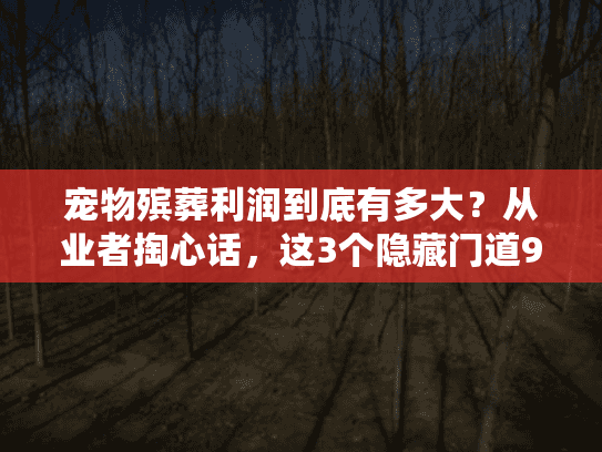 宠物殡葬利润到底有多大？从业者掏心话，这3个隐藏门道90%外行不知道