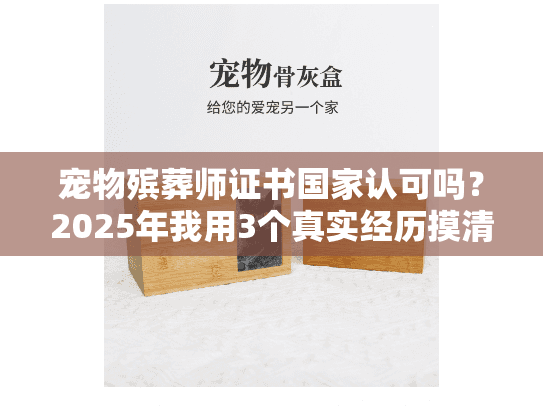 宠物殡葬师证书国家认可吗？2025年我用3个真实经历摸清了行业底细