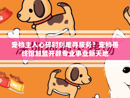 宠物主人心碎时刻难寻服务？宠物善终馆加盟开辟专业事业新天地