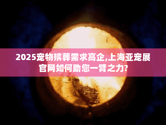 2025宠物殡葬需求高企,上海亚宠展官网如何助您一臂之力?