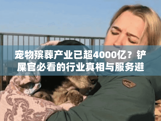 宠物殡葬产业已超4000亿?铲屎官必看的行业真相与服务避坑指南 宠物殡葬产业已超4000亿?铲屎官必看的行业真相与服务避坑指南