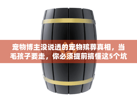 宠物博主没说透的宠物殡葬真相，当毛孩子要走，你必须提前搞懂这5个坑