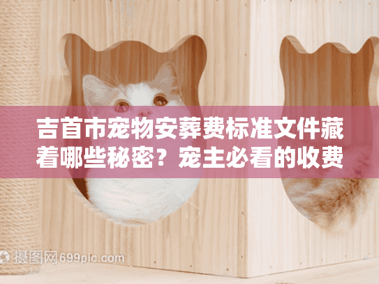 吉首市宠物安葬费标准文件藏着哪些秘密？宠主必看的收费真相与避坑指南