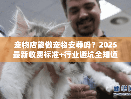 宠物店能做宠物安葬吗？2025最新收费标准+行业避坑全知道