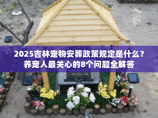 2025吉林宠物安葬政策规定是什么？养宠人最关心的8个问题全解答
