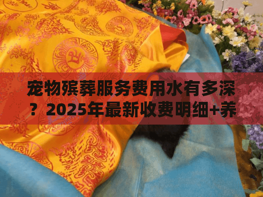 宠物殡葬服务费用水有多深？2025年最新收费明细+养宠人亲测避坑指南