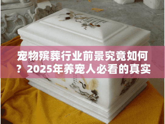 宠物殡葬行业前景究竟如何？2025年养宠人必看的真实服务痛点与趋势预判