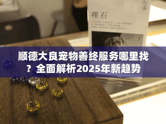 顺德大良宠物善终服务哪里找？全面解析2025年新趋势