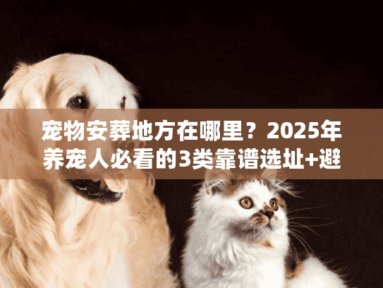 宠物安葬地方在哪里？2025年养宠人必看的3类靠谱选址+避坑指南