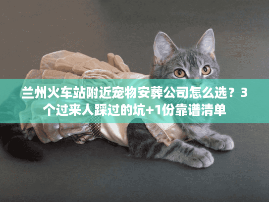 兰州火车站附近宠物安葬公司怎么选？3个过来人踩过的坑+1份靠谱清单