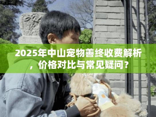 2025年中山宠物善终收费解析，价格对比与常见疑问？