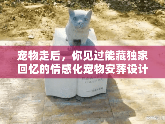 宠物走后，你见过能藏独家回忆的情感化宠物安葬设计图吗？