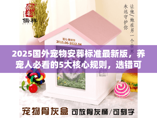 2025国外宠物安葬标准最新版，养宠人必看的5大核心规则，选错可能留终身遗憾