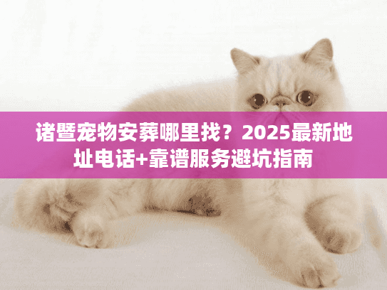 诸暨宠物安葬哪里找？2025最新地址电话+靠谱服务避坑指南