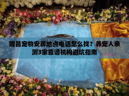 隆昌宠物安葬地点电话怎么找?养宠人亲测3家靠谱机构避坑指南 隆昌宠物安葬地点电话怎么找?养宠人亲测3家靠谱机构避坑指南