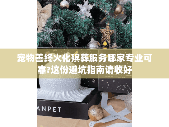 宠物善终火化殡葬服务哪家专业可靠?这份避坑指南请收好