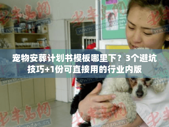 宠物安葬计划书模板哪里下？3个避坑技巧+1份可直接用的行业内版