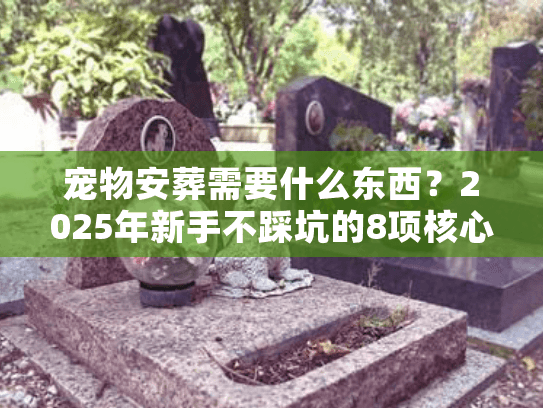 宠物安葬需要什么东西？2025年新手不踩坑的8项核心准备+行业隐藏门道