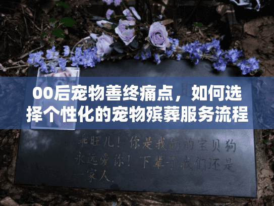 00后宠物善终痛点，如何选择个性化的宠物殡葬服务流程