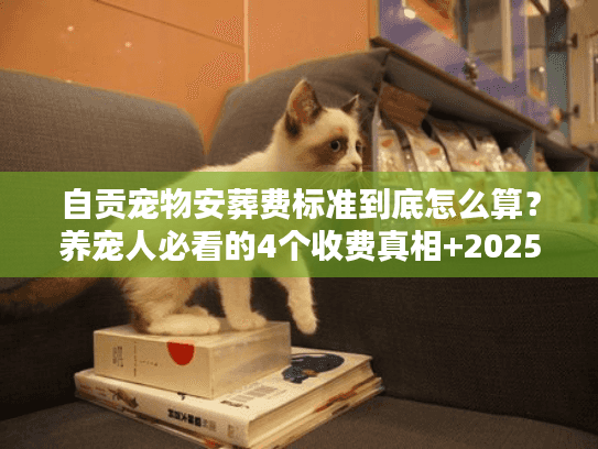 自贡宠物安葬费标准到底怎么算？养宠人必看的4个收费真相+2025最新案例
