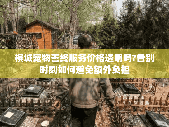 槟城宠物善终服务价格透明吗?告别时刻如何避免额外负担