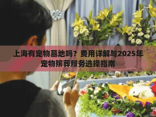 上海有宠物墓地吗？费用详解与2025年宠物殡葬服务选择指南